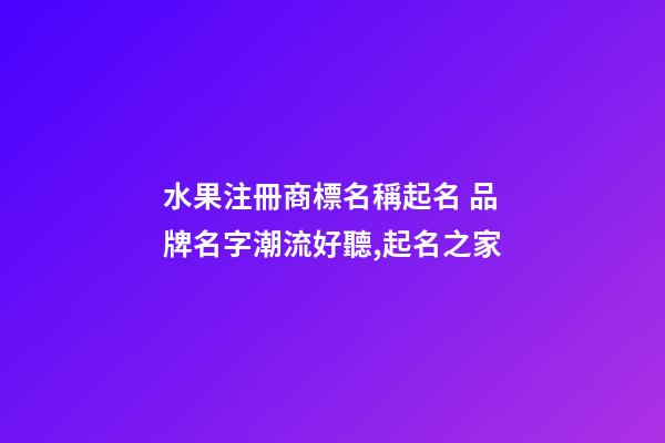 水果注冊商標名稱起名 品牌名字潮流好聽,起名之家